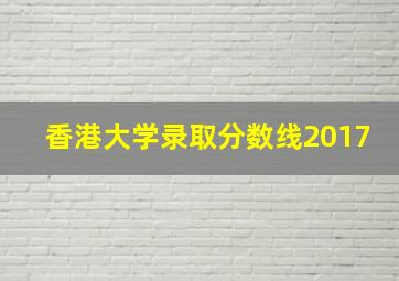 香港大学录取分数线2017