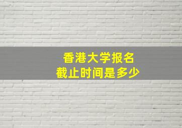 香港大学报名截止时间是多少