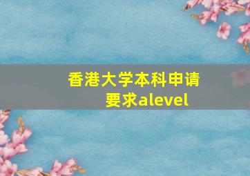 香港大学本科申请要求alevel