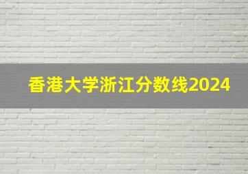 香港大学浙江分数线2024