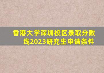 香港大学深圳校区录取分数线2023研究生申请条件