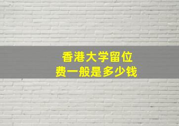 香港大学留位费一般是多少钱