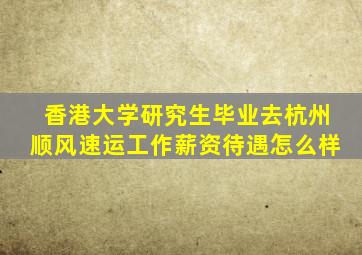 香港大学研究生毕业去杭州顺风速运工作薪资待遇怎么样