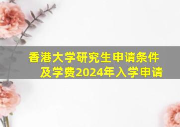 香港大学研究生申请条件及学费2024年入学申请