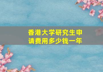 香港大学研究生申请费用多少钱一年