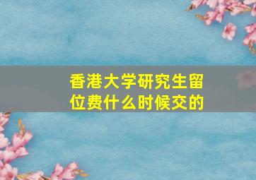 香港大学研究生留位费什么时候交的