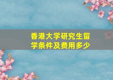 香港大学研究生留学条件及费用多少