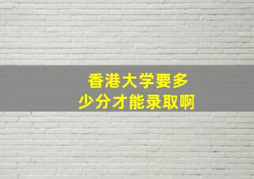 香港大学要多少分才能录取啊