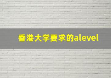 香港大学要求的alevel