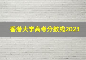 香港大学高考分数线2023