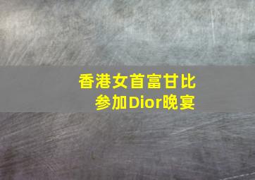 香港女首富甘比参加Dior晚宴