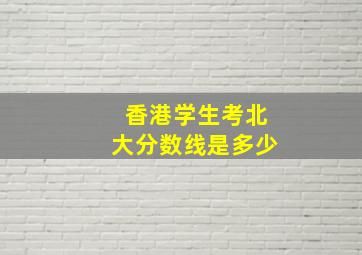 香港学生考北大分数线是多少