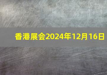 香港展会2024年12月16日