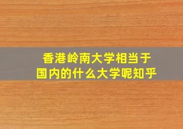 香港岭南大学相当于国内的什么大学呢知乎