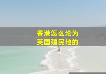 香港怎么沦为英国殖民地的