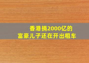 香港捐2000亿的富豪儿子还在开出租车