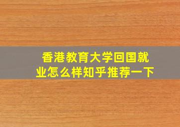 香港教育大学回国就业怎么样知乎推荐一下