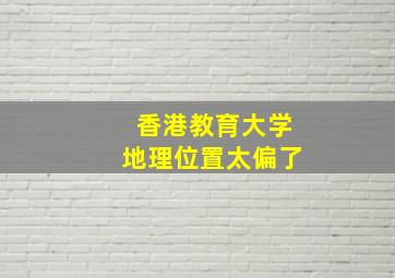 香港教育大学地理位置太偏了