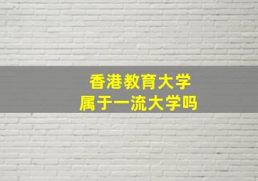 香港教育大学属于一流大学吗