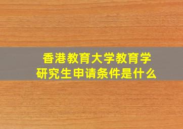 香港教育大学教育学研究生申请条件是什么