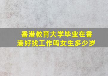 香港教育大学毕业在香港好找工作吗女生多少岁