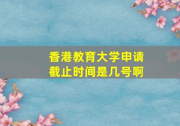 香港教育大学申请截止时间是几号啊