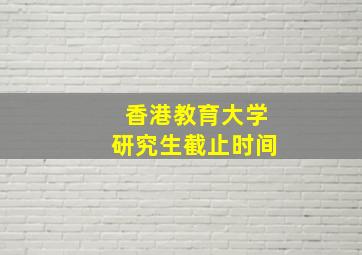 香港教育大学研究生截止时间