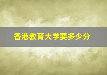 香港教育大学要多少分