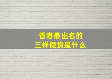 香港最出名的三样假货是什么