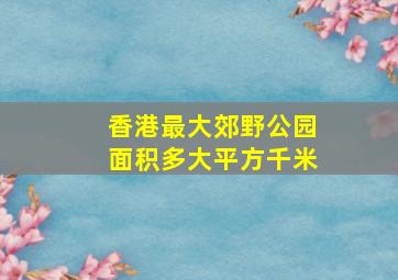 香港最大郊野公园面积多大平方千米