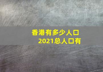 香港有多少人口2021总人口有