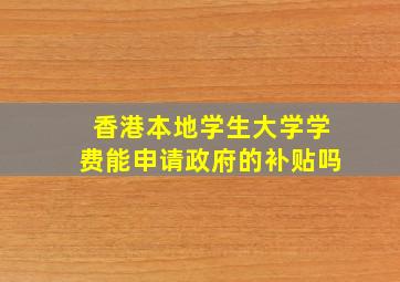 香港本地学生大学学费能申请政府的补贴吗