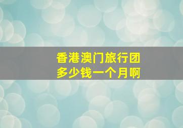 香港澳门旅行团多少钱一个月啊