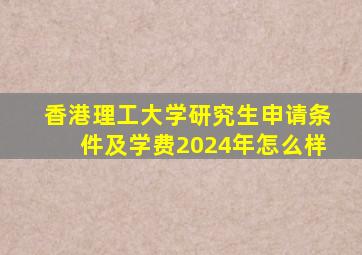 香港理工大学研究生申请条件及学费2024年怎么样