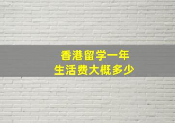 香港留学一年生活费大概多少