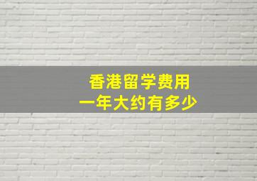 香港留学费用一年大约有多少