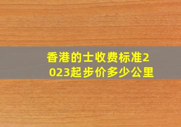 香港的士收费标准2023起步价多少公里