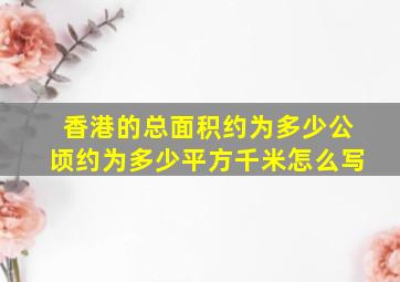 香港的总面积约为多少公顷约为多少平方千米怎么写