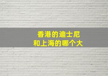 香港的迪士尼和上海的哪个大