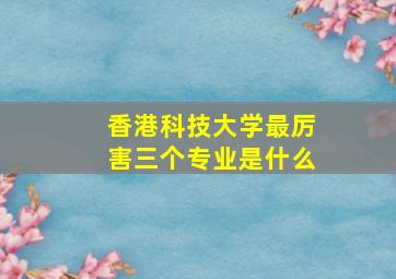 香港科技大学最厉害三个专业是什么