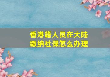 香港籍人员在大陆缴纳社保怎么办理