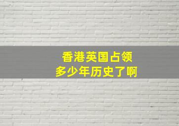 香港英国占领多少年历史了啊