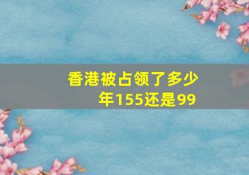 香港被占领了多少年155还是99