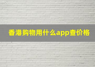 香港购物用什么app查价格