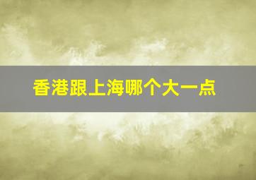 香港跟上海哪个大一点