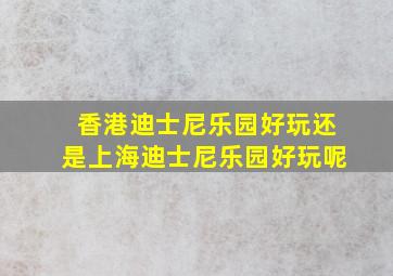 香港迪士尼乐园好玩还是上海迪士尼乐园好玩呢