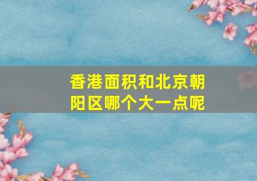 香港面积和北京朝阳区哪个大一点呢