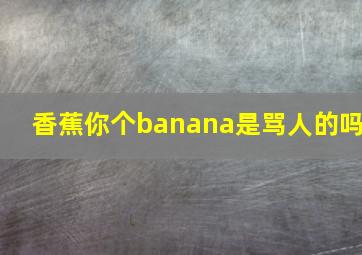 香蕉你个banana是骂人的吗