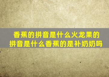 香蕉的拼音是什么火龙果的拼音是什么香蕉的是补奶奶吗