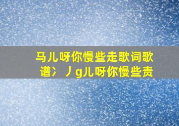 马儿呀你慢些走歌词歌谱冫丿g儿呀你慢些责